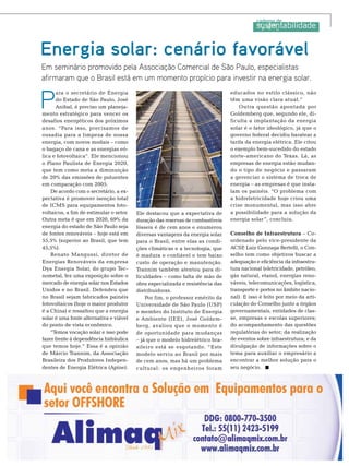 Energia solar: cenário favorável
Em seminário promovido pela Associação Comercial de São Paulo, especialistas
afirmaram que o Brasil está em um momento propício para investir na energia solar.

Foto: Divulgação

P

ara o secretário de Energia
do Estado de São Paulo, José
Anibal, é preciso um planejamento estratégico para vencer os
desafios energéticos dos próximos
anos. “Para isso, precisamos de
ousadia para a limpeza de nossa
energia, com novos modais – como
o bagaço de cana e as energias eólica e fotovoltaica”. Ele mencionou
o Plano Paulista de Energia 2020,
que tem como meta a diminuição
de 20% das emissões de poluentes
em comparação com 2005.
De acordo com o secretário, a expectativa é promover isenção total
de ICMS para equipamentos fotovoltaicos, a fim de estimular o setor.
Outra meta é que em 2020, 69% da
energia do estado de São Paulo seja
de fontes renováveis – hoje está em
55,5% (superior ao Brasil, que tem
45,5%).
Renato Mangussi, diretor de
Energias Renováveis da empresa
Dya Energia Solar, do grupo Tecnometal, fez uma exposição sobre o
mercado de energia solar nos Estados
Unidos e no Brasil. Defendeu que
no Brasil sejam fabricados painéis
fotovoltaicos (hoje o maior produtor
é a China) e ressaltou que a energia
solar é uma fonte alternativa e viável
do ponto de vista econômico. 
“Temos vocação solar e isso pode
fazer frente à dependência hidráulica
que temos hoje.” Essa é a opinião
de Márcio Trannim, da Associação
Brasileira dos Produtores Independentes de Energia Elétrica (Apine).

Ele destacou que a expectativa de
duração das reservas de combustíveis
fósseis é de cem anos e enumerou
diversas vantagens da energia solar
para o Brasil, entre elas as condições climáticas e a tecnologia, que
é madura e confiável e tem baixo
custo de operação e manutenção.
Trannim também atentou para dificuldades – como falta de mão de
obra especializada e resistência das
distribuidoras.
Por fim, o professor emérito da
Universidade de São Paulo (USP)
e membro do Instituto de Energia
e Ambiente (IEE), José Goldemberg, avaliou que o momento é
de oportunidade para mudanças
– já que o modelo hidrelétrico brasileiro está se esgotando. “Este
modelo serviu ao Brasil por mais
de cem anos, mas há um problema
cultural: os engenheiros foram

educados no estilo clássico, não
têm uma visão clara atual.”
Outra questão apontada por
Goldemberg que, segundo ele, dificulta a implantação da energia
solar é o fator ideológico, já que o
governo federal decidiu baratear a
tarifa da energia elétrica. Ele citou
o exemplo bem-sucedido do estado
norte-americano do Texas. Lá, as
empresas de energia estão mudando o tipo de negócio e passaram
a gerenciar o sistema de troca de
energia – as empresas é que instalam os painéis. “O problema com
a hidreletricidade hoje criou uma
crise monumental, mas isso abre
a possibilidade para a solução da
energia solar ”, concluiu. 
Conselho de Infraestrutura – Coordenado pelo vice-presidente da
,
ACSP Luiz Gonzaga Bertelli, o Conselho tem como objetivos buscar a
adequação e eficiência da infraestrutura nacional (eletricidade, petróleo,
gás natural, etanol, energias renováveis, telecomunicações, logística,
transporte e portos no âmbito nacional). E isso é feito por meio da articulação do Conselho junto a órgãos
governamentais, entidades de classe, empresas e escolas superiores;
do acompanhamento das questões
regulatórias do setor; da realização
de eventos sobre infraestrutura; e da
divulgação de informações sobre o
tema para auxiliar o empresário a
encontrar a melhor solução para o
seu negócio.

TN Petróleo 91

139

 