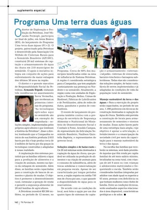 suplemento especial

Programa Uma terra duas águas

142

TN Petróleo 91

Foto: Divulgação

O

diretor de Exploração e Produção da Petrobras, José Miranda Formigli, participou
no final de julho, em Areia Branca
(RN), do lançamento do Programa
Uma terra duas águas (P1+2). O
projeto, patrocinado pela Petrobras
e desenvolvido pela Associação Um
Milhão de Cisternas Rurais para
o Semiárido Brasileiro (AP1MC),
construirá 20 mil sistemas de captação e armazenamento de água
da chuva em 210 municípios do
semiárido. O apoio à iniciativa integra um conjunto de ações para
enfrentamento da maior estiagem
dos últimos 50 anos na região.
O diretor e o gerente executivo
de Responsabilidade Social da Petrobras, Armando Tripodi, visitaram
três residências no assentamento
Serra Vermelha,
que receberam as
primeiras cisternas do programa.
“As tecnologias
aplicadas aqui
no semiárido são
um exemplo de
engenharia – soluções simples, implementadas pelos
próprios agricultores e que lembram
a história da Petrobras”, disse o diretor, lembrando que a Companhia no
início de sua história produzia 2.633
barris por dia e hoje produz cerca de
2 milhões de barris por dia graças às
tecnologias construídas e adaptadas
à nossa realidade.
A implantação dos sistemas permitirá que as famílias utilizem a água
para a produção de alimentos e a
criação de animais, mesmo na época da estiagem do semiárido. Além
disso, as famílias serão capacitadas
para a construção de bancos de sementes e plantio de mudas. O objetivo é promover o desenvolvimento
rural, estimular a geração de renda
e garantir a segurança alimentar de
20 mil famílias de agricultores.
A Petrobras investirá R$ 200 milhões, no período de 12 meses, no

Programa. Cerca de 60% dos municípios beneficiados estão na área
de influência do Sistema Petrobras.
A região é considerada estratégica
para a Companhia, que tem ampliado
continuamente sua presença no Nordeste e no semiárido. Atualmente, a
região conta com unidades de Exploração e Produção, Refino, Usinas de
Biodiesel, Fábricas de Lubrificantes
e de Fertilizantes, além de redes de
dutos, gasodutos e postos de combustíveis.
O evento de lançamento do programa também contou com a presença do secretário de Segurança
Alimentar e Nutricional do Ministério de Desenvolvimento Social e
Combate à Fome, Arnoldo Campos,
do representante da Articulação Semiárido Brasileiro, Naidison Quintella Baptista, e representantes do
governo local.
Soluções simples e de baixo custo –
Os 20 mil sistemas serão destinados à
captação da água da chuva, que poderá ser utilizada na produção de alimentos e na criação de animais para
o consumo de subsistência, além de
trocas solidárias e comercialização
em pequena escala. Apesar de ser
caracterizada por longos períodos
secos, a região registra em média 750
mm de chuva por ano, o que garante
a disponibilidade de água para os
reservatórios.
De acordo com as condições do
local, será feita a opção por um dos
quatro tipos de sistemas de capta-

ção e armazenamento: cisternas-calçadão, cisternas de enxurrada,
barreiro-trincheira e barragens subterrâneas. Todas elas são consideradas soluções simples, de baixo custo,
fáceis de serem implementadas e já
adaptadas às condições de vida da
população rural do semiárido.
Manejo sustentável da terra e das
águas – Para a execução do projeto
serão capacitados, no período de um
ano, 1.300 pedreiros em técnicas de
construção destinadas à captação de
água de chuva. Também está prevista
a construção de locais para armazenamento de sementes e viveiros
de mudas. Essas ações fazem parte
de uma estratégia mais ampla, cujo
objetivo é apoiar a articulação, o
fortalecimento e a emancipação da
sociedade civil por meio da capacitação para o manejo sustentável da
terra e das águas.
Na escolha das famílias que receberão os sistemas, será dada prioridade àquelas que têm renda per capita
familiar de até meio salário mínimo,
localizadas na zona rural, com crianças de até 6 anos ou com crianças
e adolescentes matriculados e frequentando a escola. Também serão
consideradas famílias integradas por
adultos com idade igual ou superior a
65 anos, pessoas com deficiência ou
que tenham mulheres como chefes de
família. Entre as condições técnicas,
serão analisados aspectos relacionados à área disponível, características
geológicas e de solos.

 