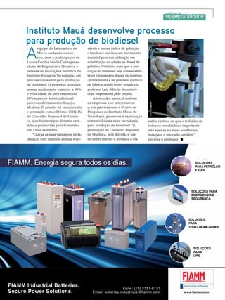 A

equipe do Laboratório de
Micro-ondas desenvolveu, com a participação de
Luana Cecília Mello Cantagesso,
aluna de Engenharia Química e
bolsista de Iniciação Científica do
Instituto Mauá de Tecnologia, um
processo inovador para produção
de biodiesel. O processo inovador
possui rendimento superior a 99%
e velocidade de processamento
50% superior à do tradicional
processo de transesterificação
alcalina. O projeto foi reconhecido
e premiado com o Prêmio CRQ-IV,
do Conselho Regional de Química, que foi entregue durante cerimônia promovida pelo Conselho,
em 13 de setembro.
“Graças às suas vantagens de fabricação com matérias-primas reno-

váveis e menor índice de poluição,
o biodiesel suscitou um movimento
mundial para sua utilização em
substituição ou adição ao diesel de
petróleo. Contudo, para que a produção do biodiesel seja autossustentável é necessário dispor de matéria-prima barata e de processo químico
de fabricação eficiente”, explica o
professor Luiz Alberto Jermolovicius, responsável pelo projeto.
A intenção, agora, é motivar
as empresas a se interessarem
e, em parceria com o Centro de
Pesquisas do Instituto Mauá de
Tecnologia, promover a exploração
comercial desta nova tecnologia
para produção de biodiesel. “A
premiação do Conselho Regional
de Química, sem dúvida, é um
reconhecimento e atrelada a ela

Foto: Divulgação

Instituto Mauá desenvolve processo
para produção de biodiesel

está a certeza de que o trabalho de
todos os envolvidos é importante
não apenas no meio acadêmico,
mas para o mercado também”,
encerra o professor.

TN Petróleo 91

145

 