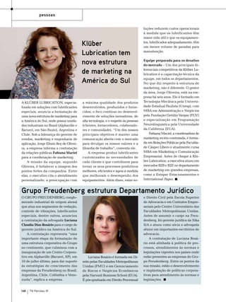 pessoas

Klüber
Lubrication tem
nova estrutura
de marketing na
América do Sul
A Klüber Lubrication, especializada em soluções com lubrificantes
especiais, anuncia a formatação de
uma nova estrutura de marketing para
a América do Sul, onde possui unidades industriais no Brasil (Alphaville e
Barueri, em São Paulo), Argentina e
Chile. Sob a liderança do gerente de
vendas, marketing e engenharia de
aplicação, Jorge Efrain Rey de Oliveira, a empresa informa a contratação
da relações públicas Fabiana Maciel
para a coordenação de marketing.
A missão da equipe, segundo
Oliveira, é fortalecer a imagem dos
pontos fortes da companhia. Entre
elas, o executivo cita o atendimento
personalizado; a preocupação com

a máxima qualidade dos produtos
desenvolvidos, produzidos e fornecidos; o foco contínuo no desenvolvimento de soluções inovadoras, de
alta tecnologia; e o respeito às pessoas
(clientes, fornecedores, colaboradores e comunidade). “Um dos nossos
principais objetivos é manter uma
comunicação aberta com o mercado
para divulgar os nossos valores e a
filosofia de trabalho”, comenta ele.
A empresa produz lubrificantes
customizados às necessidades de
cada cliente e que contribuem para
tornar os seus processos produtivos
melhores, eficientes e ágeis à medida
que melhoram o desempenho dos
equipamentos. Além disso, estas so-

luções reduzem custos operacionais
à medida que os lubrificantes têm
maior vida útil e que os equipamentos, lubrificados adequadamente, têm
um menor volume de paradas para
manutenção.
Equipe preparada para os desafios
do mercado – Um dos principais diferenciais competitivos da Klüber Lubrication é a capacitação técnica da
equipe, em todos os departamentos.
No que diz respeito à estrutura de
marketing, não é diferente. O gestor
da área, Jorge Oliveira, está na empresa há seis anos. Ele é formado em
Tecnologia Mecânica pela Universidade Estadual Paulista (Unesp), com
MBA em Administração e Negócios
pela Fundação Getúlio Vargas (FGV)
e especialização em Programação
Neurolinguística pela Universidade
da Califórnia (EUA).
Fabiana Maciel, a coordenadora de
marketing recém-contratada, é formada em Relações Públicas pela Faculdade Cásper Líbero e atualmente cursa
MBA em Marketing e Comunicação
Empresarial. Antes de chegar à Klüber Lubrication, a executiva atuou em
mercados B2B e B2E no departamento
de marketing em grandes empresas,
como a Estapar Estacionamentos e
International Paper.

Grupo Freudenberg estrutura Departamento Jurídico
O Grupo Freudenberg, conglomerado industrial de origem alemã
que atua nos segmentos de vedação,
controle de vibrações, lubrificantes
especiais, dentre outros, anunciou
a contratação da advogada Luciana
Claudia Dias Rosário para o cargo de
gerente jurídico na América do Sul.
A contratação representa “uma
importante etapa da formatação de
uma estrutura corporativa do Grupo
no continente, que culminou com a
inauguração de um Centro Corporativo em Alphaville (Barueri, SP), em
10 de julho último, para dar suporte
às estratégias de crescimento das
empresas da Freudenberg no Brasil,
Argentina, Chile, Colômbia e Venezuela”, explica a empresa.
148

TN Petróleo 91

Luciana Rosário é formada em Direito pelas Faculdades Metropolitanas
Unidas (FMU) e em Gerenciamento
de Riscos e Negócios Econômicos
pela Harvard Business School (EUA).
É pós-graduada em Direito Processual

e Direito Civil pela Escola Superior
de Advocacia e em Contratos Empresariais pelo Centro Universitário das
Faculdades Metropolitanas Unidas.
Antes de assumir o cargo na Freudenberg, foi gerente jurídica da Sika
S/A e atuou como sócia e advogada
sênior em importantes escritórios de
advocacia.
A contratação de Luciana Rosário está alinhada à política de processos, atendimentos às normas e
legislações vigentes nos países onde
estão presentes as empresas do Grupo Freudenberg. Entre os pontos da
sua missão, estão o desenvolvimento
e implantação de políticas corporativas para atendimento às normas e
legislações.

 