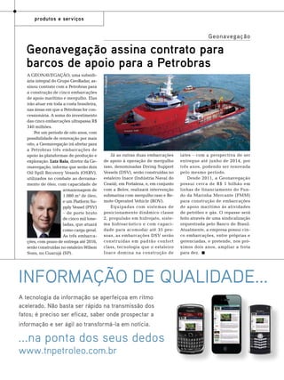 produtos e serviços

Geonavegação

A Geonavegação, uma subsidiária integral do Grupo GeoRadar, assinou contrato com a Petrobras para
a construção de cinco embarcações
de apoio marítimo e mergulho. Elas
irão atuar em toda a costa brasileira,
nas áreas em que a Petrobras for concessionária. A soma do investimento
das cinco embarcações ultrapassa R$
340 milhões.
Por um período de oito anos, com
possibilidade de renovação por mais
oito, a Geonavegação irá afretar para
a Petrobras três embarcações de
apoio às plataformas de produção e
exploração. Luiz Rala, diretor da Geonavegação, informa que serão dois
Oil Spill Recovery Vessels (OSRV),
utilizados no combate ao derramamento de óleo, com capacidade de
armazenagem de
1.080 m³ de óleo,
e um Platform Supply Vessel (PSV)
– de porte bruto
de cinco mil toneladas, que atuará
como carga geral.
As três embarcações, com prazo de entrega até 2016,
serão construídas no estaleiro Wilson
Sons, no Guarujá (SP).

Foto: Divulgação

Geonavegação assina contrato para
barcos de apoio para a Petrobras

Já as outras duas embarcações
de apoio à operação de mergulho
raso, denominadas Diving Support
Vessels (DSV), serão construídas no
estaleiro Inace (Indústria Naval do
Ceará), em Fortaleza, e, em conjunto
com a Belov, realizará intervenção
submarina com mergulho raso e Remote Operated Vehicle (ROV).
Equipadas com sistemas de
posicionamento dinâmico classe
2, propulsão em hidrojato, sistema hidroacústico e com capacidade para acomodar até 35 pessoas, as embarcações DSV serão
construídas em padrão confort
class, tecnologia que o estaleiro
Inace domina na construção de

iates – com a perspectiva de ser
entregue até junho de 2014, por
três anos, podendo ser renovada
pelo mesmo período.
Desde 2011, a Geonavegação
possui cerca de R$ 1 bilhão em
linhas de financiamento do Fundo da Marinha Mercante (FMM)
para construção de embarcações
de apoio marítimo às atividades
de petróleo e gás. O repasse será
feito através de uma sindicalização
orquestrada pelo Banco do Brasil.
Atualmente, a empresa possui cinco embarcações, entre próprias e
gerenciadas, e pretende, nos próximos dois anos, ampliar a frota
para dez.

INFORMAÇÃO DE QUALIDADE...
A tecnologia da informação se aperfeiçoa em ritmo
acelerado. Não basta ser rápido na transmissão dos
fatos; é preciso ser eficaz, saber onde prospectar a
informação e ser ágil ao transformá-la em notícia.

...na ponta dos seus dedos
www.tnpetroleo.com.br
166

TN Petróleo 91

 