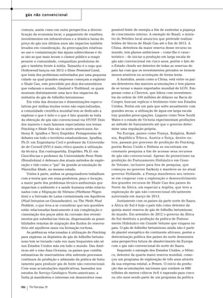 gás não convencional

comuns, assim como em outra perspectiva a diversificação da economia local, o pagamento de royalties,
investimentos em infraestrutura e a drástica baixa do
preço do gás nos últimos anos são impactos também
levados em consideração. As preocupações relativas
ao uso e contaminação das águas subterrâneas e do
ar são as que mais levam o clamor público a reagir
perante a comunidade, companhias produtoras de
gás e também frente à mídia. Tamanho é o rogo que
Hollywood lançou em 2012 o filme Promised Land,
que trata dos problemas enfrentados por uma pequena
cidade na qual grandes empresas começam a explorar
o Shale Gas, este precedido por dois documentários
que rodaram o mundo, Gasland e Truthland, os quais
mostram distintamente uma face dos impactos da
indústria do gás de folhelho betuminoso.
Em vista das denúncias e disseminações especulativas por mídias muitas vezes não especializadas,
a comunidade científica mundial tem se dedicado a
explorar o que é mito e o que é fato quando se trata
da obtenção de gás não convencional via HVHF. Dois
dos maiores e mais famosos especialistas nos temas
Fracking e Shale Gas são os norte-americanos Anthony R. Igraffea e Terry Engelder. Protagonistas de
debates em todo o território estadunidense, Igraffea,
Ph.D. em Engenharia Civil e professor da Universidade de Cornell (NY) é mais cético quanto à utilização
da técnica. Em contrapartida, Engelder, Ph.D. em
Geociências e professor da Universidade Penn State
(Pensilvânia) é defensor dos atuais métodos de exploração e tido como o “pai” da grande acumulação de
Marcellus Shale, no mesmo estado.
Visões à parte, ambos os pesquisadores trabalham
com a teoria que em zona produtora, poço e locação,
a maior parte dos problemas técnico-ambientais que
impactam o ambiente e a saúde humana estão relacionados com a Migração de Metano (Methane Migration) e a Intrusão de Lama contaminada em Aquíferos
(Mud Intrusion on Groundwater), ou The Meth-Mud
Problem, o que leva a se considerar que tais questões
estão relacionadas basicamente à má completação e
cimentação dos poços além da corrosão dos revestimentos por substâncias tóxicas, dispensando as possibilidades remotas de migração dos fluidos do reservatório até aquíferos rasos via formação rochosa.
As polêmicas relacionadas à utilização do Fracking
para explorar os depósitos de gás de folhelho betuminoso tem se tornado cada vez mais frequentes não só
nos Estados Unidos más em todo o mundo. Das Américas até o eixo Ásia-Oceania, os países que contêm
estimativas de reservatórios vêm sofrendo processos
contínuos de proibição e admissão da prática de fraturamento para produzir gás de fonte não convencional.
Com suas acumulações significativas, baseadas nos
estudos do Serviço Geológico Norte-americano, a
Índia já manifestou o interesse em desenvolver essa
186

TN Petróleo 91

possível fonte de energia a fim de sustentar a pujança
do crescimento interno. A exemplo do Brasil, o ministro do Petróleo local anunciou que pretende realizar
leilões de blocos de Shale Gas até o fim de 2013. A
China, detentora da maior reserva desse recurso no
mundo, tem planos ambiciosos – como lhe é característico – de iniciar a produção em larga escala de
gás não convencional em cinco anos, porém o fato de
o Estado chinês ser detentor de todas as reservas do
país faz com que os investimentos privados se tornem
menos atrativos ou aconteçam de forma lenta.
A Austrália, assim como a China, está entre os países detentores das maiores acumulações e tem planos
de se tornar o maior exportador mundial de LGN. Empresas como a Chevron, que lidera com investimentos da ordem de 350 milhões de dólares na Bacia de
Cooper, buscam replicar o fenômeno visto nos Estados
Unidos. Porém em um país que sofre anualmente com
grandes secas, a utilização de água em larga escala
traz grandes preocupações. Lugares como New South
Wales e o estado de Victoria experimentam proibições
ao método de fraturamento até que o governo determine uma regulação própria.
Na Europa, países como França, Bulgária, Romênia, República Tcheca, Áustria e Suíça, dentre outros, passam por processo de proibição do Fracking,
porém Reino Unido e Polônia se encontram em
constante pesquisa a fim de acessar seus recursos
de gás não convencional. Apesar do pioneirismo na
proibição do Fraturamento Hidráulico em Grande Volume, inclusive para fins de pesquisa, que
começou no governo Sarkozy e manteve-se no atual
governo Hollande, a França manifestou seu interesse em cooperar com a exploração e desenvolvimento
dos grandes recursos de Shale Gas dos países do
Norte da África, em especial a Argélia, que teve a
exploração de gás não convencional oficialmente
autorizada em março de 2013.
Juntamente com os países da parte norte do Saara,
a África do Sul é hoje o país tido como detentor da
quinta maior reserva de gás de folhelho betuminoso
do mundo. Em setembro de 2012 o governo da África
do Sul destituiu a proibição da prática de Fraturamento Hidráulico em Grande Volume que vingava no
país. O gás de folhelho betuminoso ainda não é parte
do plantel energético do continente africano, porém a
determinação política dos países do norte demonstra
uma perspectiva futura de abastecimento da Europa
com o gás não convencional do norte do Saara.
Seguindo o exemplo dos Estados Unidos, o México, detentor da quarta maior reserva mundial, começou um programa de exploração de três anos através
da sua empresa estatal, a Pemex. O início da produção das acumulações nacionais que rondam os 680
trilhões de metros cúbicos (tcf) é esperado para cinco
ou oito anos sendo parte de um programa da política

 