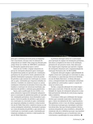 Foto: Divulgação Estaleiro Mauá

para que a indústria nacional possa acompanhar
este crescimento. (E mais uma vez falamos do
artigo 62 da Lei 10.833. Este artigo foi alterado pelo
artigo 23 da Lei 12.844, de 19/07/2013, introduzindo alterações significativas para o setor.)
Antes da Lei 12.844, o regime aduaneiro especial de entreposto aduaneiro para construção
de plataformas podia ser operado em: instalações
portuárias de uso privativo misto, plataformas de
petróleo destinadas à pesquisa e lavra de jazidas
de petróleo e gás natural em construção ou conversão no país, contratadas por empresas sediadas no
exterior, e também em estaleiros navais ou outras
instalações industriais localizadas à beira-mar, destinadas à construção de estruturas marítimas, plataformas de petróleo e módulos para plataformas.
Agora, após a publicação da Lei 12.844, o regime aduaneiro especial de entreposto aduaneiro
para a construção de plataformas podia ser operado
em: instalações portuárias; bens destinados à pesquisa e lavra de jazidas de petróleo e gás natural
em construção ou conversão no país, contratadas
por empresas sediadas no exterior e relacionados
em ato de Poder Executivo; estaleiros navais ou em
outras instalações industriais, destinadas à pesquisa e lavra de jazidas de petróleo e gás natural em
construção ou conversão no país, contratadas por
empresas sediadas no exterior e relacionados em
ato de Poder Executivo.

A primeira alteração refere-se à autorização
para operação do regime em instalações portuárias,
sem haver a exigência de tratar-se de instalação
portuária de uso privativo misto. Esta alteração
tem impacto para empresas que operam o regime
de entreposto aduaneiro sob a regulamentação da
Instrução Normativa 241, de 06/11/2002.
A segunda alteração amplia a aplicabilidade do
regime a bens em construção ou conversão no país,
vinculando-a a uma lista que deverá ser definida
em ato do Poder Executivo. A última alteração
retira a obrigatoriedade das instalações industriais
que podem ser autorizadas a operar o regime de
situar-se à beira-mar.
De fato, a segunda alteração foi a mais impactante para o mercado. O fato de vincular a aplicabilidade do regime de entreposto aduaneiro a uma
lista previamente definida de certa forma engessa
toda a indústria.
Concluímos então que a definição dos equipamentos que constarão nesta lista é fundamental
para o futuro da indústria de óleo e gás brasileira.
Não podemos correr o risco de deixar equipamentos essenciais à prospecção e produção e petróleo
fora desta lista, fato que tornaria projetos inteiros
inviáveis do ponto de vista econômico, afetando diretamente não só a indústria nacional, mas também
todos os trabalhadores que se beneficiam com o
crescimento e qualificação de nossa indústria.
TN Petróleo 91

189

 