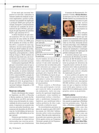 E tem mais gás nacional disponível no mercado, subtraídos os
volumes usados em reinjeção no processo exploratório, queima e perda,
consumo nas unidades de exploração
e produção (E&P) para geração de
energia, transporte e armazenamento
e absorção em unidades de processamento de gás (UPGNs), para produção de gás liquefeito de petróleo
(GLP) e gás industrial (C5+).
A oferta brasileira de gás natural aumentou 37% em cinco anos,
passando de uma média de 29,88
milhões de m 3/dia em 2008 para
39,73 milhões de m3/dia em 2012.
Em 2013, o aumento foi mais significativa: em seis meses passou de
42,78 para 46,87 milhões de m3/dia.
Com o gás importado da Bolívia e da
Argentina, principalmente, a oferta
total já chegou a 96,05 milhões de
m³/dia em maio deste ano, um recorde histórico que mostra a evolução
do energético no mercado nacional.
Continuamos importando 50% do
gás que consumimos uma vez que a
demanda aumenta, graças à integração da cadeia de valor do gás natural. Em junho, os setores industrial
(44%), automotivo (5,5%), residencial
(1,0%), comercial (0,8%), geração de
energia elétrica (45,9%) e cogeração
(2,7%), e outros, consumiram 94,68
milhões de m³/d. As perspectivas é
de que até 2025, a oferta/consumo
nacional triplique chegando a 130
milhões de m3/dia.

Reservas cobiçadas
Desde a declaração dos campos
de Sapinhoá, em 2011, e Piracaba
e Baúna (ambos no cluster da Bacia de Santos), em 2012, não foram
feitas novas declarações de comercialidade de ativos no pré-sal. Ainda
assim, é expressivo ao aumento das
reservas provadas brasileiras, que
somavam até dezembro de 2012 um
total de 14,524 bilhões de barris de
petróleo e 463, 430 bilhões de m3 de
gás natural.
Números que tendem a crescer
se confirmadas as expectativas
mensuradas nas reservas prováveis e possíveis, que totalizariam
40

TN Petróleo 91

Foto: Agência Petrobras

petrobras 60 anos

Plataformas de produção
em operação
Sondas de perfuração
terrestre
Sondas de perfuração
marítima
Total de sondas terrestres
e marítimas

140
35
74
137

25,215 bilhões de barris de petróleo e 825 bilhões de m 3 de gás
natural. E não estão inseridas aí
as reservas não reconhecidas pela
ANP, referentes aos campos sem
plano de desenvolvimento aprovados e que não tinham iniciado
produção até o final de 2012. Há
mais 3,34 bilhões de barris de petróleo (dos quais 790,5 milhões
provados) e outros 93,5 bilhões
de m 3 /gás (sendo 22,75 bilhões
m 3 já provados).
Nesse cenário, a Petrobras
tem uma participação cr ucial,
por conta de todos os projetos
em andamento, tanto nos segmentos de upstream (exploração
e produção), como também no
downstream (refino e distribuição), e midstream (transporte e
logística), que mobilizam toda a
cadeia produtiva de óleo e gás,
incluindo a indústria naval.
Os investimentos previstos no
plano de negócios para 2013-2017
da estatal, de US$ 236,7 bilhões,
deverão sofrer cortes na próxima
revisão. Mas não serão expressivos,
de acordo com o governo, que no dia
29 de agosto enviou ao Congresso
Nacional o projeto de Lei Orçamentária Anual para 2014.

A ministra do Planejamento, Orçamento e Gestão, Miriam Belchior,
já antecipou que há uma redução de
R$ 800 milhões nos investimentos da
Petrobras no país
e nada menos
que R$ 4 bilhões
em subsidiárias
e em projetos no
exterior.
Essa redução
se deve também
a fatores que vão
além do desinvestimento, entre os quais
projetos ou empreendimentos que já
estão na reta final, demanda menos
recursos nesta etapa, como a Refinaria
Abreu e Lima, em Pernambuco, modernização de instalações e construção
de novas unidades de exploração de
petróleo (entregues este ano).
A ministra afiançou que os investimentos da Petrobras em 2014,
em torno de R$ 78 bilhões (contra
R$ 78,8 em 2013) mantém a estatal na posição de detentora da
“segunda maior carteira de investimentos entre todas as petroleiras
do mundo, com um investimento
gigantesco para vencer o desafio
da exploração do pré-sal”.
A nova política de gastos vai
resultar em uma economia total
de R$ 13 bilhões em relação ao
orçamento deste ano, mas apenas
R$ 800 milhões serão cortados,
uma vez que a empresa recebeu
sinal verde para realocar os restantes R$ 12,2 milhões para outros
projetos, novos ou já previstos.

Indústria atenta
Diante de números de tal vulto, a
indústria se posiciona de forma positiva, quanto ao papel que a Petrobras
terá nos próximos anos. “Sem dúvida, a Petrobras completa 60 anos
como uma das
líderes do setor
e consolidando o
Brasil como um
do s pri nci pais
produtores do
mundo”, afirma
Pedro Alem Filho,
gerente executivo

 