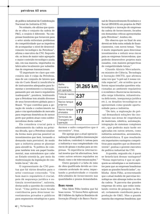 de política industrial da Confederação
Nacional da Indústria (CNI).
No entanto, ele afirma que quando se olha o conjunto da cadeia de
P&G, o cenário é diferente. “As empresas brasileiras que fornecem para
o setor ainda enfrentam problemas
de competitividade que as impedem
de acompanhar o nível de desenvolvimento tecnológico da Petrobras”,
afirma o executivo da CNI. Segundo
ele, os itens de maior valor agregado
e maior conteúdo tecnológico ainda
são, em sua maioria, importados ou
fabricados localmente por subsidiárias de empresas transnacionais.
“É importante ter claro que este
cenário não é culpa da Petrobras,
mas de um conjunto de fatores que
vão do Custo Brasil à insuficiência
de instrumentos adequados para fomentar o investimento e a inovação,
passando por um marco regulatório
inadequado”, pondera, lembrando
que a Petrobras tem atraído diversos
de seus fornecedores globais para o
Brasil. “O que contribui para a geração de renda e conhecimento no
país e cria oportunidades de mercado
para empresas domésticas de menor
porte que podem atuar como subfornecedoras desta cadeia.”
Ele considera crucial para o
adensamento da cadeia na próxima década, que a Petrobras sinalize
da forma mais precisa possível os
investimentos que fará, tornando a
demanda mais previsível, de modo
que a indústria possa se planejar
para atendê-la. “A política de compras também tem um papel fundamental, mas entendemos que cabe
ao Estado orientá-la, por meio da
modernização da legislação de conteúdo local,” diz ele.
O representante da CNI pontua que há vários desafios para o
setor continuar crescendo. “Um
bom marco regulatório é crucial,
pois dá segurança jurídica e estimula investimentos”, salienta,
destacando a questão do conteúdo
local. “Uma política mais focada
contribuiria para direcionar investimentos privados e públicos
para segmentos estratégicos e para
42

TN Petróleo 91

Foto: Agência Petrobras

petrobras 60 anos

Malha
dutoviária
em operação

31.265 km

Frota de navios
-tanque

237
60
177
48

Navios-tanque
próprios
Navios-tanque
afretados
Terminais da
Transpetro em
operação

darmos o salto competitivo que é
necessário”, frisa.
Ele agrega que a atual operacionalização dessa política (mensuração
dos índices, controles) é custosa para
a indústria e sua complexidade cria
riscos de glosas e multas para as empresas. “A experiência internacional mostra que há alternativas, bem
como outros setores regulados no
Brasil, como o de telecomunicações.”
Outro gargalo é a falta de mão
de obra qualificada devido ao crescimento acelerado do setor, impactando a produtividade e criando
dificuldades de fornecimento nas
quantidades e prazos demandados.

Boas novas
Mas Alem Filho lembra que há
boas novas. “O Inova Petro aplicará
R$ 3 bilhões da Agência Brasileira de
Inovação (Finep) e do Banco Nacio-

nal de Desenvolvimento Econômico e
Social (BNDES) em projetos de P&D
tecnológico e inovação de empresas
da cadeia de fornecimento, focados
em demandas críticas apresentadas
pela Petrobras”, lembra ele.
Ele observa que no final do ano
deverá ser feita outra rodada de financiamentos, com novos temas. “Isso
é muito importante para direcionar
investimentos e reduzir seus riscos
para as empresas fornecedoras, que
poderão desenvolver projetos mais
ousados, com maiores perspectivas
de competitividade futura.”
Citando Aloizio Mercadante,
ex-ministro de Ciência, Tecnologia
e Inovação (MCTI), que afirmou
uma vez que “o pré-sal é nossa corrida espacial”, ele acredita que se
forem equacionadas questões relacionadas ao ambiente regulatório
e econômico (burocracia excessiva,
alta carga tributária, infraestrutura deficiente, insegurança jurídica
etc.), os desafios tecnológicos se
apresentam como grande oportunidade para a indústria.
“De fato, a exploração do pré-sal demandará soluções tão inovadoras nas áreas de engenharia
de materiais, robótica, automação,
integração de sistemas complexos
etc., que poderão mais tarde ser
aplicadas em outros setores, como
indústria automotiva, aeronáutica,
eletroeletrônica. E que resultarão
em importantes vantagens competitivas para aqueles que as desenvolverem”, pontua o gerente executivo
de política industrial da CNI.
A questão, segundo ele, é quem
se beneficiará dessas vantagens?
“Nossa expectativa é que se apliquem as estratégias e os instrumentos para que as empresas brasileiras
sejam as grandes beneficiadas”, sublinha Alem Filho, acrescentando
que o atual modelo de parcerias tecnológicas não abrange todos os elos
da cadeia. “A parceria das grandes
empresas do setor, que estão instalando centros de pesquisa no Brasil, certamente contribuirá para a
produção de O&G. Mas a grande
maioria das empresas brasileiras, que

 