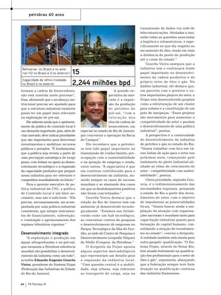 Fotos: Agência Petrobras

petrobras 60 anos

Refinarias no Brasil e no exterior (12 no Brasil e 3 no exterior)
Capacidade de refino instalada
no Brasil e no exterior

15
2,244 milhões bpd

formam a cadeia de fornecedores,
não está inserida neste processo”,
frisa, afirmando que o arcabouço institucional precisa ser ajustado para
que a estrutura industrial existente
possa ter um papel mais relevante
na exploração do pré-sal.
Ele salienta ainda que o aprimoramento da política de conteúdo local é
um elemento importante, pois, além de
criar mercado, deve indicar prioridades
que são importantes para direcionar
investimentos e mobilizar recursos
públicos e privados. “É fundamental,
que a política seja revista a partir de
uma percepção estratégica de longo
prazo, com ênfase no apoio ao desenvolvimento tecnológico e à expansão
da capacidade produtiva que prepare
nossa indústria para ser relevante e
competitiva mundialmente no futuro.”
Para o gerente executivo de política industrial da CNI, a política
de Conteúdo Local é um fator necessário, mas não é suficiente. “Ela
precisa, necessariamente, ser acompanhada por uma política industrial
consistente, que integre instrumentos de financiamento, subvenção,
e contemple o aprimoramento dos
regimes tributários vigentes.”

Desenvolvimento integrado
“A exploração e produção em
águas ultraprofundas e no pré-sal,
que tornaram a Petrobras referência
mundial vão possibilitar o desenvolvimento da indústria como um todo”,
acredita Eduardo Eugenio Gouvêa
Vieira, presidente do Sistema Firjan
(Federação das Indústrias do Estado
do Rio de Janeiro).
44

TN Petróleo 91

A grande expectativa do mercado é a expansão da produção
do petróleo do
pré-sal, “com a
interação dos
elos da cadeia de
fornecedores, em
especial no estado do Rio de Janeiro,
por concentrar a operação da Bacia
de Campos”.
Ele reconhece que a petroleira tem tido papel importante na
transmissão de conhecimento, preocupação com a sustentabilidade
e na geração de emprego e renda,
entre outros. “A expectativa é que
ela continue contribuindo para o
desenvolvimento da indústria, mirando sempre os casos de sucesso
mundiais e se afastando dos casos
em que os desdobramentos positivos
não foram concretizados.”
Gouvêa Vieira destaca que o
estado do Rio de Janeiro tem um
ambiente já desenvolvido tecnologicamente. “Estamos nos fortalecendo como um hub tecnológico,
ao concentrar centros de pesquisa
e desenvolvimento de empresas no
Parque Tecnológico da Ilha do Fundão, ao lado do Centro de Pesquisa e
Desenvolvimento Leopoldo Miguez
de Mello (Cenpes), da Petrobras.”
O dirigente da Firjan aponta
alguns aspectos mercadológicos
que representam um desafio para
a expansão da indústria local.
“Uma questão central é a mobilidade, seja urbana, seja referente
ao transporte de carga, seja na

transmissão de dados via rede de
telecomunicações. Atreladas a isso,
estão todas as questões associadas
a logística e infraestrutura, e especificamente no que diz respeito ao
escoamento do óleo, tendo em vista
a distância do ponto de produção
até a costa do estado.”
Gouvêa Vieira assegura que a
indústria tem e continuará tendo
papel importante no desenvolvimento da cadeia produtiva e do
próprio setor de óleo e gás. No
âmbito industrial, ele destaca que,
em parceria com o governo e outros importantes players do setor, a
Firjan vem desenvolvendo projetos
como a estruturação de um cluster
para subsea e a constituição de um
polo de navipeças. “Esses projetos
são movimentos para aumentar a
competitividade do setor e pautam
o desenvolvimento de uma política
industrial”, pontua.
A perspectiva é a continuidade
do desenvolvimento da indústria
de petróleo e gás no estado do Rio.
“Vamos trabalhar com foco em várias linhas de ação para o setor nos
próximos anos, começando pelo
tratamento do pleito industrial alinhado ao ritmo de crescimento do
setor – competitividade com sustentabilidade”, pontua.
Outra prioridade, segundo Gouveia, é o redimensionamento das
necessidades regionais, pensando
o estado do Rio a partir dos investimentos do setor, com o objetivo
de impulsionar as potencialidades
locais. “Vamos buscar ainda a ampliação da atuação com organizações nacionais e mundiais tanto para
capacitação industrial quanto para
formação de capital humano, consolidando a atração de investimentos no estado”, conclui o dirigente.
A entidade também está atenta para
outro gargalo: qualificação. “O Sistema Firjan, através do Senai Rio,
tem atuado fortemente na qualificação dos profissionais para o setor de
óleo e gás”, argumenta, afiançando
que a federação sempre teve forte
atuação na qualificação contínua
das indústria fluminense.

 