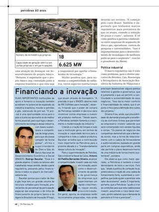 Foto: Agência Petrobras

petrobras 60 anos

Número de termelétricas próprias
Capacidade de geração elétrica em
usinas próprias e em participações

18
6.625 MW

deverão ser revistos. “A começar
pelo custo Brasil. Também é importante que tenhamos marcos
regulatórios mais previsíveis do
que os atuais, visando a redução
de prazo e custo”, salienta. E vê
como positiva a parceria colaborativa entre empresas do segmento de
óleo e gás, operadoras, centros de
pesquisa e universidades. “Isso é
importantíssima para o desenvolvimento de tecnologia e de melhores
práticas para o segmento”, conclui
o presidente da Abemi.

Política industrial

a responsável por aportar o transferidor de tecnologia.”
Muller pondera que, para aumentar a competitividade da indústria, vários aspectos institucionais

O marco regulatório não é visto
como problema, para o diretor executivo de Petróleo, Gás, Bioenergia
e Petroquímica da Associação Brasileira da Indústria de Máquinas e

Financiando a inovação

precisam desenvolver alguns pontos
relativos à gestão e governança, que
é justamente o que vai permitir a continuidade e sustentabilidade de seus
negócios. “Isso daria maior conforto
à financiabilidade da cadeia, que é um
ponto crítico para a definição dos custos
dos projetos.”
Silveira frisa, ainda, que previsibilidade de demanda pressupõe a existência de contratos firmes que permitam
ao empresário investir sabendo que
será contemplado com vendas líquidas
e certas. “Os planos de negócios das
companhias demonstram que a demanda existe, mas a forma de relacionamento com a cadeia de fornecedores
e subfornecedores, baseada em grande
parte em compras esporádicas, ainda
não permite o pleno desenvolvimento
de uma indústria de fornecimento sustentável”, pondera.
Ele observa que como maior operador, a Petrobras é também a maior
demandante de bens e serviços. Fato
que, “aliado à política de conteúdo local,
potencializa a criação de uma cadeia de
fornecimento forte, sustentável e competitiva, que pode ajudar a perenizar este
setor da economia”, avalia. É importante,
portanto, que a Petrobras “ajude a criar
as condições para que esta cadeia possa
investir, assumindo o risco deste mercado, porém sabendo que a demanda da
petroleira é firme e previsível”.

uma atuação de destaque em desenvolvimento de projeto básico.
“Portanto, é importante que o projeto básico seja contratado junto à
empresa brasileira e que esta seja

Duas importantes instituições de
apoio e fomento à inovação também
acreditam no potencial de expansão da
indústria brasileira, movido a petróleo
e gás, sobretudo do pré-sal. “O pré-sal é uma oportunidade única para o
país e é preciso aproveitá-la da melhor
forma possível, para que haja o desenvolvimento tecnológico dessa indústria,
com bases sustentáveis e competitivas de longo prazo,
para que ela possa
competir de forma
global”, afirma o
superintendente
de Óleo e Gás do
Banco Nacional de
Desenvolvimento Econômico e Social
(BNDES), Rodrigo Bacellar. “Esse é o
grande objetivo. E todos os setores vêm
trabalhando nesse sentido, desde a parte
regulatória, passando pelos financiadores e todos os players do mercado”,
salienta ele.
Bacellar pontua que o setor de óleo
e gás hoje tem um grande volume de
recursos voltados para inovação, provenientes do percentual da participação
especial das empresas e de linha de
financiamento do próprio banco e da
Agencia Brasileira de Inovação (Finep),
48

TN Petróleo 91

que atuam através do Inovapetro. “A
previsão é que o BNDES destine mais
de R$ 3 bilhões para inovação”, observa, frisando que o poder de compra
da Petrobras também é decisivo para
incentivar outras empresas a investir
em produtos melhores. “Sendo assim,
a Petrobras também fomenta o crescimento e modernização da indústria.”
Citando a criação do Cenpes e tudo
que a instituição gerou em termos de
inovação e capacidade técnica para a
companhia e toda a cadeia produtiva,
Bacellar acredita que a contribuição
mais importante da Petrobras para a
próxima década é o “transbordamento
dessa cultura da inovação”.
Para o superintendente de Petróleo,
Gás e Indústria Naval da Caixa, Antonio
Gil Padilha Bernardes Silveira, alcançar
a competitividade, investir cada vez mais
em inovação, assim
como o desenvolvimento da gestão
e da governança
de empresas que
experimentam um
rápido crescimento, requer escala,
p rev i s i b i l i d a d e .
Em geral, aponta, as empresas estão
tecnicamente preparadas, mas ainda

 