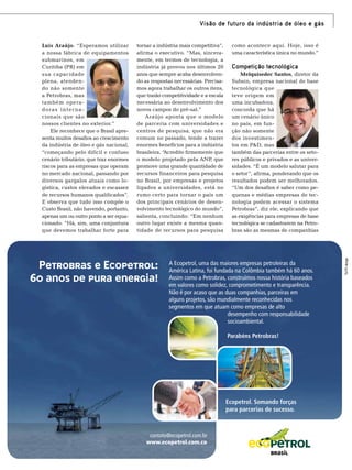 Visão de futuro da indústria de óleo e gás
tornar a indústria mais competitiva”,
afirma o executivo. “Mas, sinceramente, em termos de tecnologia, a
indústria já provou nos últimos 20
anos que sempre acaba desenvolvendo as respostas necessárias. Precisamos agora trabalhar os outros itens,
que trarão competitividade e a escala
necessária ao desenvolvimento dos
novos campos do pré-sal.”
Araújo aponta que o modelo
de parceria com universidades e
centros de pesquisa, que não era
comum no passado, tende a trazer
enormes benefícios para a indústria
brasileira. “Acredito firmemente que
o modelo projetado pela ANP que
,
promove uma grande quantidade de
recursos financeiros para pesquisa
no Brasil, por empresas e projetos
ligados a universidades, está no
rumo certo para tornar o país um
dos principais cenários de desenvolvimento tecnológico do mundo”,
salienta, concluindo: “Em nenhum
outro lugar existe a mesma quantidade de recursos para pesquisa

como acontece aqui. Hoje, isso é
uma característica única no mundo.”

Competição tecnológica
Melquisedec Santos, diretor da
Subsin, empresa nacional de base
tecnológica que
teve origem em
uma incubadora,
concorda que há
um cenário único
no país, em função não somente
dos investimentos em P&D, mas
também das parcerias entre os setores públicos e privados e as universidades. “É um modelo salutar para
o setor”, afirma, ponderando que os
resultados podem ser melhorados.
“Um dos desafios é saber como pequenas e médias empresas de tecnologia podem acessar o sistema
Petrobras”, diz ele, explicando que
as exigências para empresas de base
tecnológica se cadastrarem na Petrobras são as mesmas de companhias

TUTTI design

Luis Araújo. “Esperamos utilizar
a nossa fábrica de equipamentos
submarinos, em
Curitiba (PR) em
sua capacidade
plena, atendendo não somente
a Petrobras, mas
também operadoras internacionais que são
nossos clientes no exterior.”
Ele reconhece que o Brasil apresenta muitos desafios ao crescimento
da indústria de óleo e gás nacional,
“começando pelo difícil e confuso
cenário tributário, que traz enormes
riscos para as empresas que operam
no mercado nacional, passando por
diversos gargalos atuais como logística, custos elevados e escassez
de recursos humanos qualificados”.
E observa que tudo isso compõe o
Custo Brasil, não havendo, portanto,
apenas um ou outro ponto a ser equacionado. “Há, sim, uma conjuntura
que devemos trabalhar forte para

TN Petróleo 91

61

 