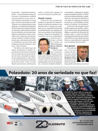 Visão de futuro da indústria de óleo e gás
de petróleo – sobretudo gasolina e
diesel –, comercializados a preço de
mercado e internamente vendidos
a preços inferiores ao seu custo, terem reduzido capacidade de caixa
para continuar investindo na E&P
.
“Mesmo com a Refinaria Abreu Lima
(Renest) e o Complexo Petroquímico
do Rio de Janeiro (Comperj) entrando
em operação, ainda estaremos aquém
das necessidades de derivados para
suportar nossa frota de carros e caminhões num cenário de crescimento,
mesmo modesto, do PIB se considerarmos que o principal modal ainda
é o rodoviário e que não se faz uma
refinaria em menos de quatro a cinco
anos”, frisa Cortonesi.
Por último, ele lembra que não
menos desafiadora é alinhar expectativas de mercado (acionistas)
com as expectativas governamentais, de usar a demanda da empresa por equipamentos como politica de desenvolvimento industrial
(conteúdo local), tendo o Custo
Brasil como barreira, enfrentando

ainda, o já discutido ‘apagão’ de
recursos humanos qualificados.

Atuação conjunta
“O governo tem um papel importante na garantia da competitividade da indústria brasileira, pois
depende dele a redução de custos,
para que as companhias fabricantes
de manufaturados, que agregam alto
valor aos produtos comercializados,
possam competir em igualdade de
condições com seus competidores
internacionais”,
afirma o diretor
de vendas da
WEG Automação,
Helcio Makoto
Morikossi.
Obser vando
que o desenvolvimento consolidado pela indústria petrolífera tem
tido a participação de empresas nacionais, tanto no fornecimento de
equipamentos como no de engenharia, o executivo também defende a

continuidade e ampliação do modelo
de parceria público-privado. “ WEG,
A
tem vários desenvolvimentos completados por solicitação da Petrobras e
com apoio de agências de fomento
do governo, como BNDES e Finep,
dentro do Prominp”, diz Morikossi .
Conversores de frequência para
bomba submersa de petróleo, cubículos de média tensão para plataformas
offshore e geradores de dois polos (de
turbina a gás e a vapor) são alguns
exemplos desta parceria que permitiram à WEG ter uma solução nacional
técnica e comercialmente compatível
com os padrões internacionais.

Nova geração
Concorda com
ele o vice-presidente do Geomercado Brasil
da Baker Hughes,
Benjamin Laura,
para quem os desafios decorrentes
das grandes descobertas no pré-sal

Poleoduto: 20 anos de seriedade no que faz!

Tel.: 11 2413-1200
poleoduto@poleoduto.com.br
www.poleoduto.com.br
TN Petróleo 91

67

 