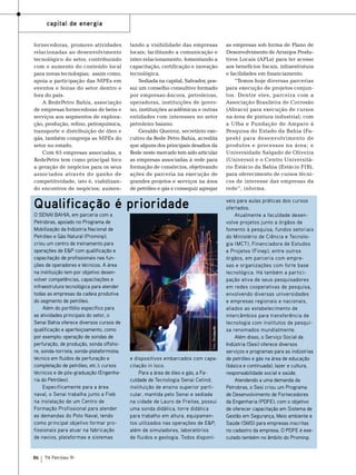 capital de energia
fornecedoras, promove atividades
relacionadas ao desenvolvimento
tecnológico do setor, contribuindo
com o aumento do conteúdo local
para novas tecnologias; assim como,
apoia a participação das MPEs em
eventos e feiras do setor dentro e
fora do país.
A RedePetro Bahia, associação
de empresas fornecedoras de bens e
serviços aos segmentos de exploração, produção, refino, petroquímica,
transporte e distribuição de óleo e
gás, também congrega as MPEs do
setor no estado.
Com 65 empresas associadas, a
RedePetro tem como principal foco
a geração de negócios para os seus
associados através do ganho de
competitividade, isto é, viabilizando encontros de negócios; aumen-

tando a visibilidade das empresas
locais; facilitando a comunicação e
inter-relacionamento, fomentando a
capacitação, certificação e inovação
tecnológica.
Sediada na capital, Salvador, possui um conselho consultivo formado
por empresas-âncora, petroleiras,
operadoras, instituições de governo, instituições acadêmicas e outras
entidades com interesses no setor
petroleiro baiano.
Geraldo Queiroz, secretário executivo da Rede Petro Bahia, acredita
que alguns dos principais desafios da
Rede neste mercado tem sido articular
as empresas associadas à rede para
formação de consórcios, objetivando
ações de parceria na execução de
grandes projetos e serviços na área
de petróleo e gás e conseguir agregar

O Senai Bahia, em parceria com a
Petrobras, apoiado no Programa de
Mobilização da Indústria Nacional de
Petróleo e Gás Natural (Prominp),
criou um centro de treinamento para
operações de E&P com qualificação e
capacitação de profissionais nas funções de operadores e técnicos. A área
na instituição tem por objetivo desenvolver competências, capacitações e
infraestrutura tecnológica para atender
todas as empresas da cadeia produtiva
do segmento de petróleo.
Além do portfólio específico para
as atividades principais do setor, o
Senai Bahia oferece diversos cursos de
qualificação e aperfeiçoamento, como
por exemplo: operação de sondas de
perfuração, de produção, sonda offshore, sonda-torrista, sonda-plataformista;
técnico em fluidos de perfuração e
completação de petróleo, etc.); cursos
técnicos e de pós-graduação (Engenharia do Petróleo).
Especificamente para a área
naval, o Senai trabalha junto a Fieb
na instalação de um Centro de
Formação Profissional para atender
as demandas do Polo Naval, tendo
como principal objetivo formar profissionais para atuar na fabricação
de navios, plataformas e sistemas

86

TN Petróleo 91

Foto: Divulgação

Qualificação é prioridade

e dispositivos embarcados com capacitação in loco.
Para a área de óleo e gás, a Faculdade de Tecnologia Senai Cetind,
instituição de ensino superior particular, mantida pelo Senai e sediada
na cidade de Lauro de Freitas, possui
uma sonda didática, torre didática
para trabalho em altura, equipamentos utilizados nas operações de E&P,
além de simuladores, laboratórios
de fluidos e geologia. Todos disponí-

as empresas sob forma de Plano de
Desenvolvimento de Arranjos Produtivos Locais (APLs) para ter acesso
aos benefícios fiscais, infraestrutura
e facilidades em financiamento.
“Temos hoje diversas parcerias
para execução de projetos conjuntos. Dentre eles, parceira com a
Associação Brasileira de Corrosão
(Abraco) para execução de cursos
na área de pintura industrial; com
a Ufba e Fundação de Amparo à
Pesquisa do Estado da Bahia (Fapesb) para desenvolvimento de
produtos e processos na área; e
Universidade Salgado de Oliveira
(Universo) e o Centro Universitário Estácio da Bahia (Estácio FIB),
para oferecimento de cursos técnicos de interesse das empresas da
rede”, informa.
veis para aulas práticas dos cursos
ofertados.
Atualmente a faculdade desenvolve projetos junto a órgãos de
fomento à pesquisa, fundos setoriais
do Ministério de Ciência e Tecnologia (MCT), Financiadora de Estudos
e Projetos (Finep), entre outros
órgãos, em parceria com empresas e organizações com forte base
tecnológica. Há também a participação ativa de seus pesquisadores
em redes cooperativas de pesquisa,
envolvendo diversas universidades
e empresas regionais e nacionais,
aliados ao estabelecimento de
intercâmbios para transferência de
tecnologia com institutos de pesquisa renomados mundialmente.
Além disso, o Serviço Social da
Indústria (Sesi) oferece diversos
serviços e programas para as indústrias
de petróleo e gás na área de educação
(básica e continuada), lazer e cultura,
responsabilidade social e saúde.
Atendendo a uma demanda da
Petrobras, o Sesi criou um Programa
de Desenvolvimento de Fornecedores
da Engenharia (PDFE), com o objetivo
de oferecer capacitação em Sistema de
Gestão em Segurança, Meio ambiente e
Saúde (SMS) para empresas inscritas
no cadastro da empresa. O PDFE é executado também no âmbito do Prominp.

 