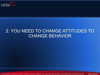 This presentation is intellectual property of “HRMnext Consulting”, Philippines. Any changes and further distribution only with permission of the GM John van Dijk www.hrmnext.net
31
2. YOU NEED TO CHANGE ATTITUDES TO
CHANGE BEHAVIOR
 