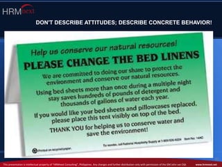 This presentation is intellectual property of “HRMnext Consulting”, Philippines. Any changes and further distribution only with permission of the GM John van Dijk www.hrmnext.net
32
DON'T DESCRIBE ATTITUDES; DESCRIBE CONCRETE BEHAVIOR!
 