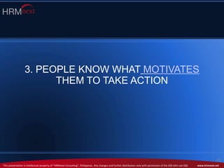 This presentation is intellectual property of “HRMnext Consulting”, Philippines. Any changes and further distribution only with permission of the GM John van Dijk www.hrmnext.net
33
3. PEOPLE KNOW WHAT MOTIVATES
THEM TO TAKE ACTION
 