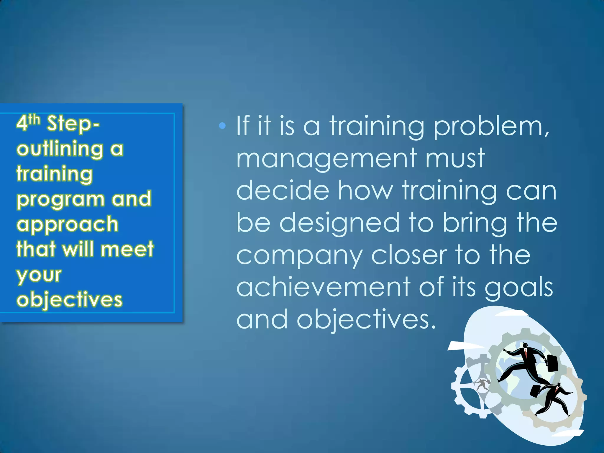 • If it is a training problem,
  management must
  decide how training can
  be designed to bring the
  company closer to the
  achievement of its goals
  and objectives.
 