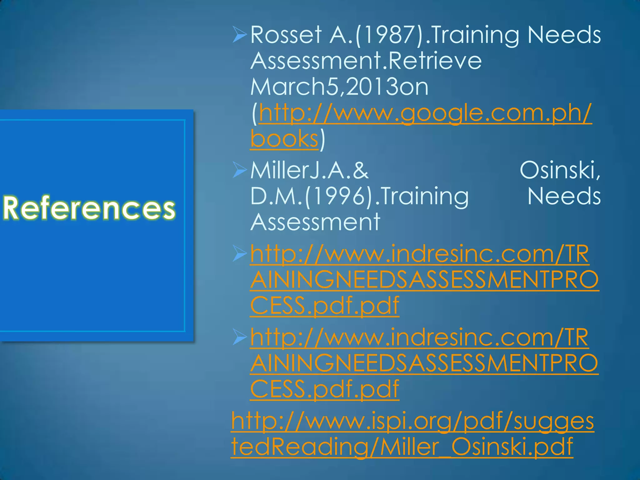 Rosset A.(1987).Training Needs
  Assessment.Retrieve
  March5,2013on
  (http://www.google.com.ph/
  books)
MillerJ.A.&             Osinski,
  D.M.(1996).Training     Needs
  Assessment
http://www.indresinc.com/TR
  AININGNEEDSASSESSMENTPRO
  CESS.pdf.pdf
http://www.indresinc.com/TR
  AININGNEEDSASSESSMENTPRO
  CESS.pdf.pdf
http://www.ispi.org/pdf/sugges
tedReading/Miller_Osinski.pdf
 