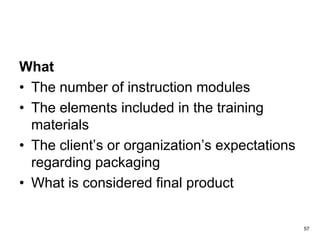 57
What
• The number of instruction modules
• The elements included in the training
materials
• The client’s or organization’s expectations
regarding packaging
• What is considered final product
 