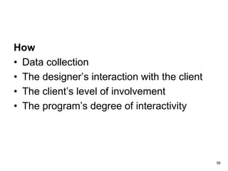 58
How
• Data collection
• The designer’s interaction with the client
• The client’s level of involvement
• The program’s degree of interactivity
 