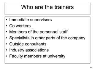 62
Who are the trainers
• Immediate supervisors
• Co workers
• Members of the personnel staff
• Specialists in other parts of the company
• Outside consultants
• Industry associations
• Faculty members at university
 