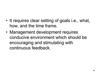 65
• It requires clear setting of goals i.e., what,
how, and the time frame.
• Management development requires
conducive environment which should be
encouraging and stimulating with
continuous feedback.
 