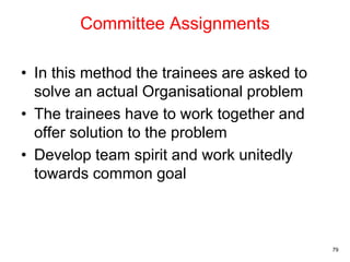 Committee Assignments
• In this method the trainees are asked to
solve an actual Organisational problem
• The trainees have to work together and
offer solution to the problem
• Develop team spirit and work unitedly
towards common goal
79
 