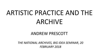 ARTISTIC PRACTICE AND THE
ARCHIVE
ANDREW PRESCOTT
THE NATIONAL ARCHIVES, BIG IDEA SEMINAR, 20
FEBRUARY 2018
 