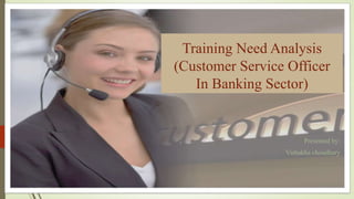 Training Need Analysis
(Customer Service Officer
In Banking Sector)
Presented by:
Vishakha choudhary
 