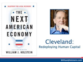 BLUEPRINT FOR A REAL RECOVERY


                 THE

    NEXT
AMERICAN
ECONOMY
                                     Cleveland:
                                  Redeploying Human Capital
     AUTHOR OF   WHY GM MATTERS


WILLIAM J. HOLSTEIN

                                               WilliamJHolstein.com
 