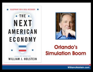 BLUEPRINT FOR A REAL RECOVERY


                 THE

    NEXT
AMERICAN
ECONOMY
                                     Orlando’s
     AUTHOR OF   WHY GM MATTERS
                                  Simulation Boom
WILLIAM J. HOLSTEIN

                                          WilliamJHolstein.com
 