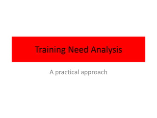 Training Need Analysis

   A practical approach
 