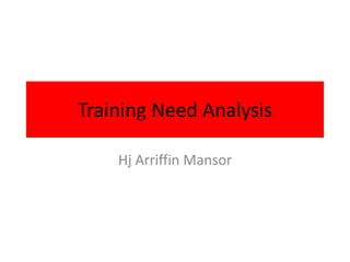 Training Need Analysis

    Hj Arriffin Mansor
 