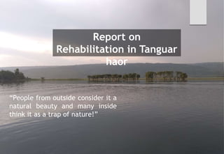 Report on
Rehabilitation in Tanguar
haor
“People from outside consider it a
natural beauty and many inside
think it as a trap of nature!”
 