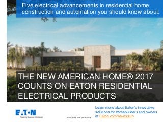 © 2017 Eaton. All Rights Reserved..
THE NEW AMERICAN HOME® 2017
COUNTS ON EATON RESIDENTIAL
ELECTRICAL PRODUCTS
Five electrical advancements in residential home
construction and automation you should know about:
Learn more about Eaton’s innovative
solutions for homebuilders and owners
at Eaton.com/AlwaysOn
 