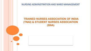 NURSING ADMINISTRATION AND WARD MANAGEMENT
TRAINED NURSES ASSOCIATION OF INDIA
(TNAI) & STUDENT NURSES ASSOCIATION
(SNA)
 