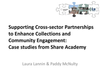 Supporting Cross-sector Partnerships
to Enhance Collections and
Community Engagement:
Case studies from Share Academy
Laura Lannin & Paddy McNulty
 