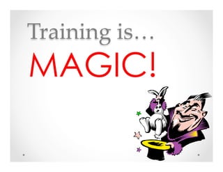 Training  is…	
MAGIC!
 