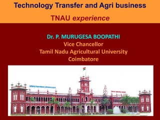 Technology Transfer and Agri business TNAU experience Dr. P. MURUGESA BOOPATHI Vice Chancellor Tamil Nadu Agricultural University Coimbatore 