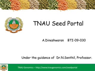 TNAU Seed Portal
TNAU Genomics – http://www.tnaugenomics.com/seedportal
Under the guidance of Dr.N.Senthil, Professor.
A.Dineshwaran BTI-09-030
 