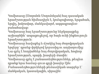 Կոմիտասը (Սողոմոն Սողոմոնյան) հայ դասական
երաժշտության հիմնադիրն է, կոմպոզիտոր, երգահան,
երգիչ, խմբավար, մանկավարժ, ազգագր...
