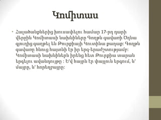 Կոմիտաս
• Հալածանքներից խուսափելու համար 17-րդ դարի
վերջին Կոմիտասի նախնիները Գողթն գավառի Ծղնա
գյուղից գաղթել են Թուրքիայ...