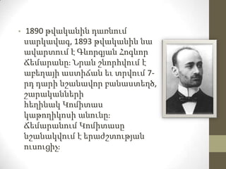 •

1890 թվականին դառնում
սարկավագ, 1893 թվականին նա
ավարտում է Գևորգյան Հոգևոր
Ճեմարանըֈ Նրան շնորհվում է
աբեղայի աստիճան ...