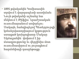 • 1895 թվականին Կոմիտասին
տրվում է վարդապետի աստիճանֈ
Նույն թվականի աշնանը նա
մեկնում է Թիֆլիս՝ երաժշտական
ուսումնարանում ...