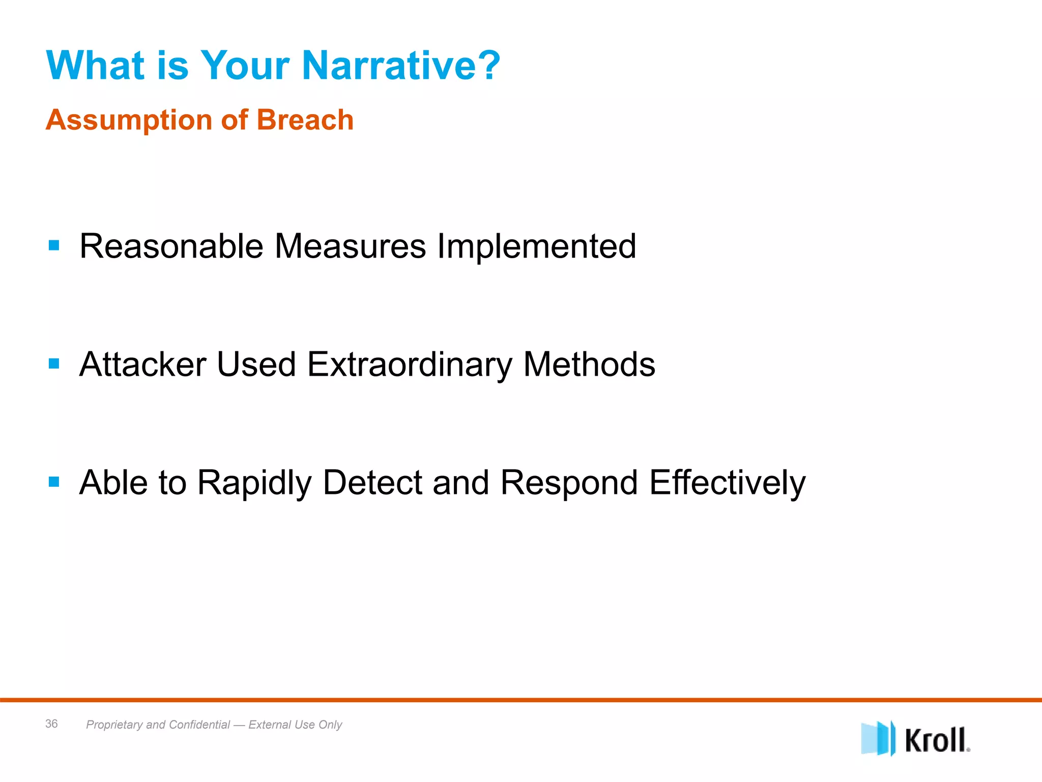 Proprietary and Confidential — External Use Only36
What is Your Narrative?
 Reasonable Measures Implemented
 Attacker Used Extraordinary Methods
 Able to Rapidly Detect and Respond Effectively
Assumption of Breach
 
