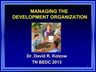 1
MANAGING THE
DEVELOPMENT ORGANIZATION
Dr. David R. Kolzow
TN BEDC 2013
 