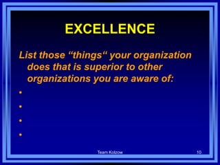 Team Kolzow 10
EXCELLENCE
List those “things“ your organization
does that is superior to other
organizations you are aware of:
•
•
•
•
 