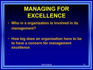 Team Kolzow 12
MANAGING FOR
EXCELLENCE
• Who in a organization is involved in its
management?
• How big does an organization have to be
to have a concern for management
excellence
 