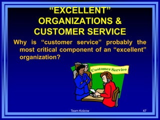Team Kolzow 47
“EXCELLENT”
ORGANIZATIONS &
CUSTOMER SERVICE
Why is “customer service” probably the
most critical component of an “excellent”
organization?
 
