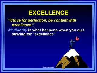 Team Kolzow 6
EXCELLENCE
“Strive for perfection; be content with
excellence.”
Mediocrity is what happens when you quit
striving for “excellence”
 