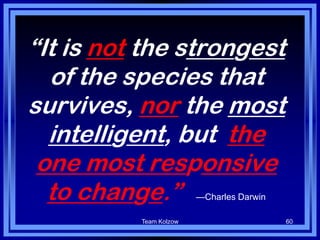 Team Kolzow 60
“It is not the strongest
of the species that
survives, nor the most
intelligent, but the
one most responsive
to change.” —Charles Darwin
 