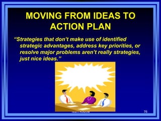 Team Kolzow 76
MOVING FROM IDEAS TO
ACTION PLAN
“Strategies that don’t make use of identified
strategic advantages, address key priorities, or
resolve major problems aren’t really strategies,
just nice ideas.”
What do you think
we ought to do?
 