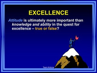 Team Kolzow 8
EXCELLENCE
Attitude is ultimately more important than
knowledge and ability in the quest for
excellence – true or false?
 
